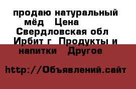 продаю натуральный мёд › Цена ­ 600 - Свердловская обл., Ирбит г. Продукты и напитки » Другое   